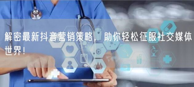 解密最新抖音营销策略，助你轻松征服社交媒体世界！