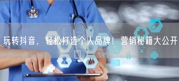玩转抖音，轻松打造个人品牌！营销秘籍大公开