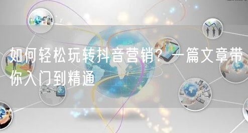 如何轻松玩转抖音营销？一篇文章带你入门到精通
