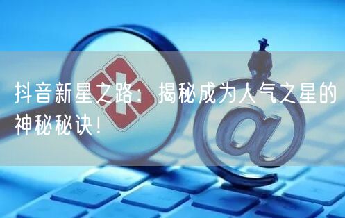 抖音新星之路：揭秘成为人气之星的神秘秘诀！