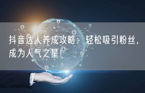 抖音达人养成攻略：轻松吸引粉丝，成为人气之星！