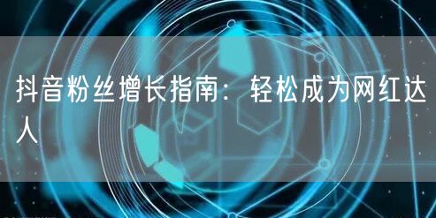 抖音粉丝增长指南：轻松成为网红达人