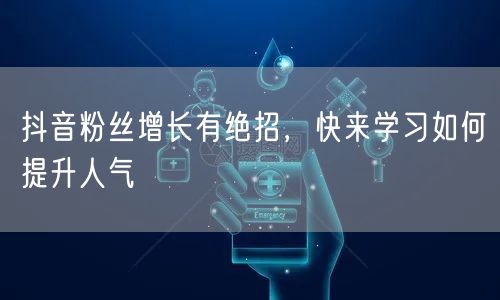 抖音粉丝增长有绝招，快来学习如何提升人气