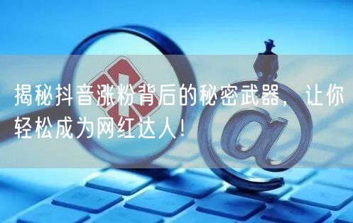 揭秘抖音涨粉背后的秘密武器，让你轻松成为网红达人！