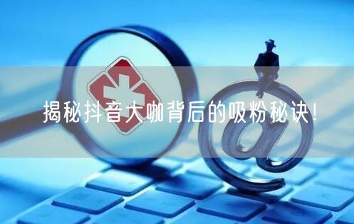 揭秘抖音大咖背后的吸粉秘诀！