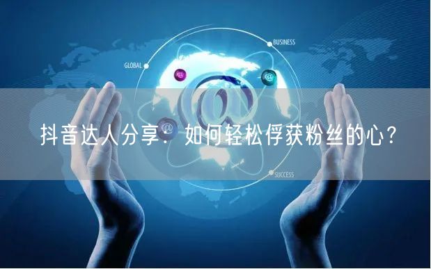 抖音达人分享：如何轻松俘获粉丝的心？