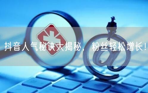 抖音人气秘诀大揭秘，粉丝轻松增长！
