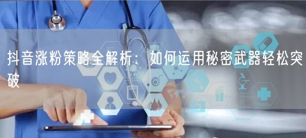 抖音涨粉策略全解析：如何运用秘密武器轻松突破