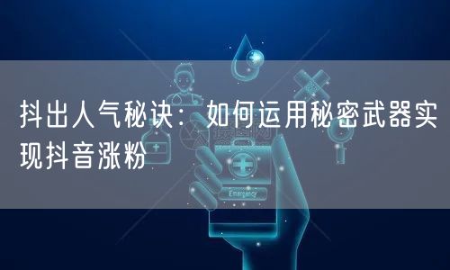 抖出人气秘诀：如何运用秘密武器实现抖音涨粉