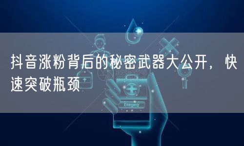 抖音涨粉背后的秘密武器大公开，快速突破瓶颈