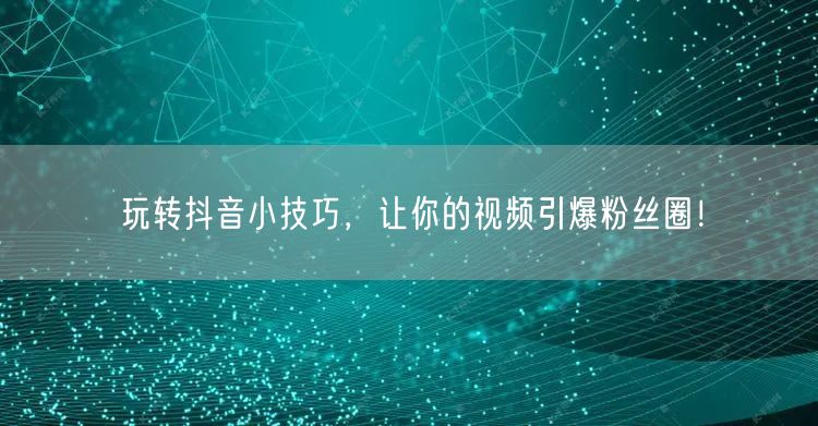 玩转抖音小技巧，让你的视频引爆粉丝圈！