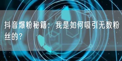 抖音爆粉秘籍：我是如何吸引无数粉丝的？