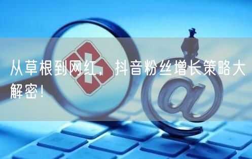 从草根到网红，抖音粉丝增长策略大解密！