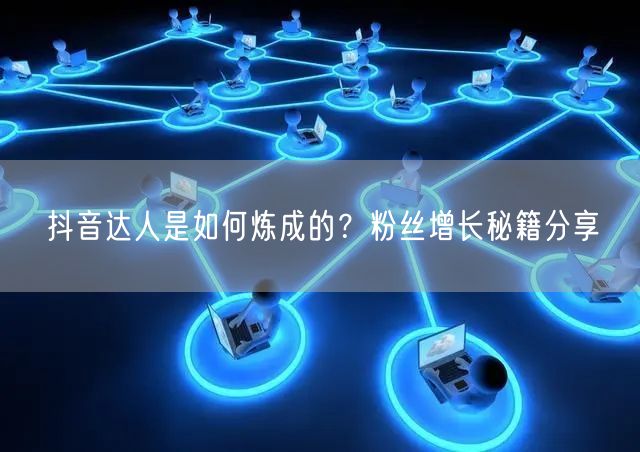 抖音达人是如何炼成的？粉丝增长秘籍分享