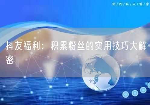 抖友福利：积累粉丝的实用技巧大解密