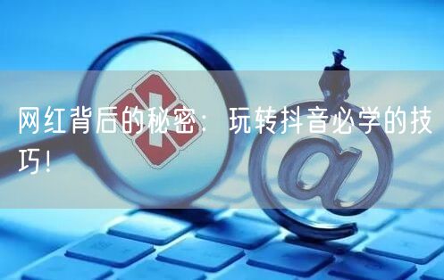 网红背后的秘密：玩转抖音必学的技巧！