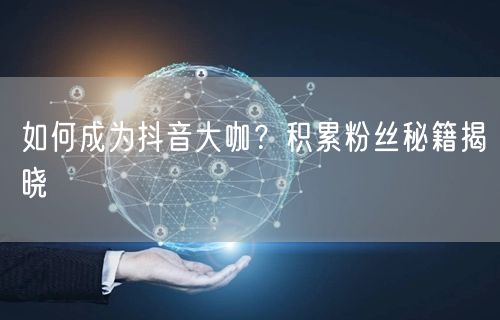 如何成为抖音大咖？积累粉丝秘籍揭晓