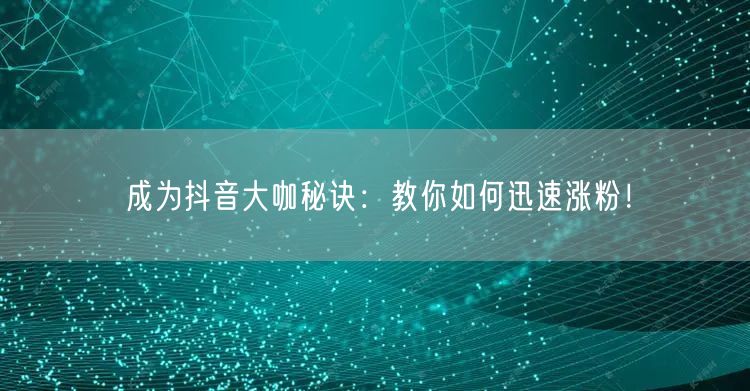 成为抖音大咖秘诀：教你如何迅速涨粉！