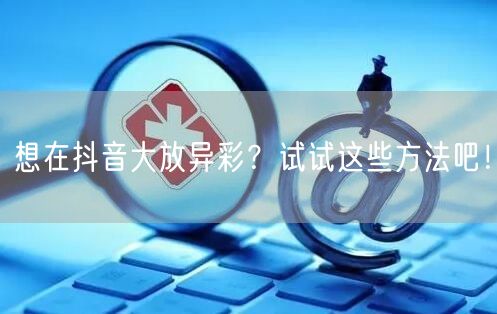 想在抖音大放异彩？试试这些方法吧！