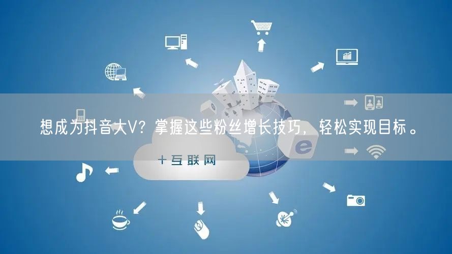 想成为抖音大V？掌握这些粉丝增长技巧，轻松实现目标。