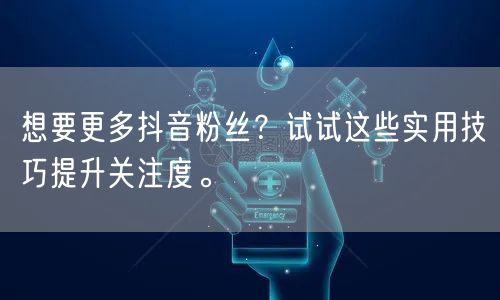 想要更多抖音粉丝？试试这些实用技巧提升关注度。