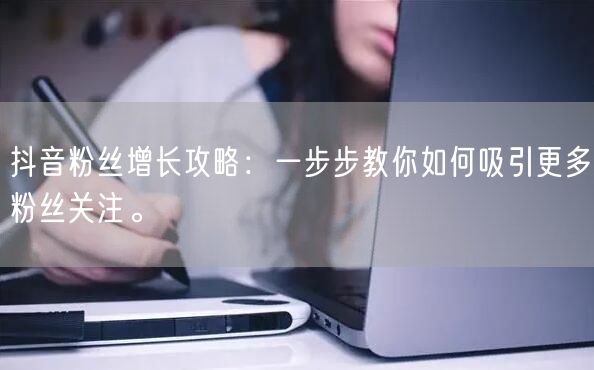 抖音粉丝增长攻略：一步步教你如何吸引更多粉丝关注。