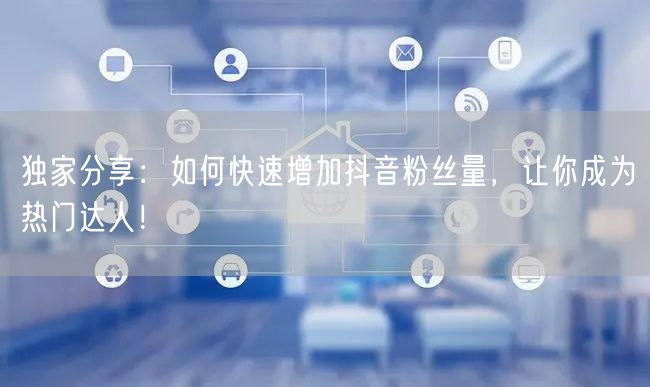 独家分享：如何快速增加抖音粉丝量，让你成为热门达人！