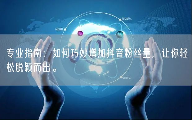 专业指南：如何巧妙增加抖音粉丝量，让你轻松脱颖而出。