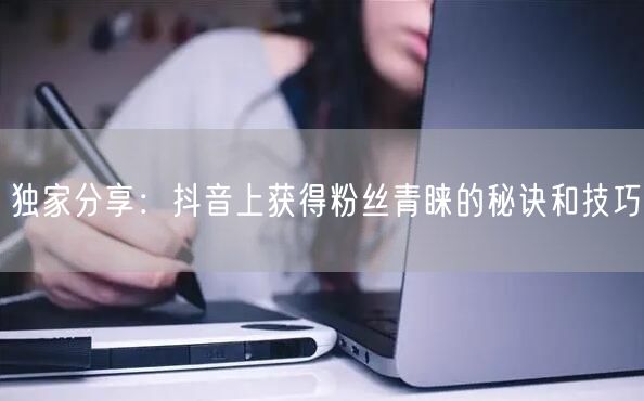 独家分享：抖音上获得粉丝青睐的秘诀和技巧