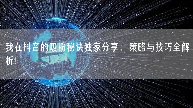 我在抖音的吸粉秘诀独家分享：策略与技巧全解析!