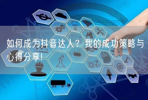 如何成为抖音达人？我的成功策略与心得分享!