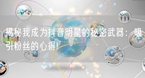 揭秘我成为抖音明星的秘密武器：吸引粉丝的心得!