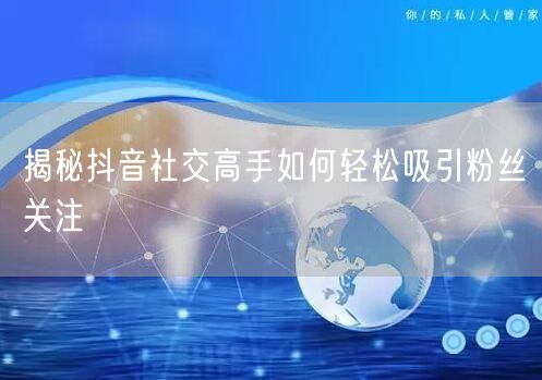 揭秘抖音社交高手如何轻松吸引粉丝关注