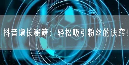 抖音增长秘籍：轻松吸引粉丝的诀窍！