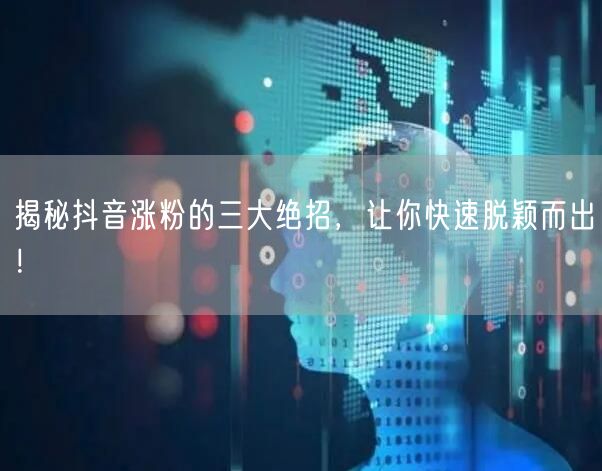 揭秘抖音涨粉的三大绝招，让你快速脱颖而出！