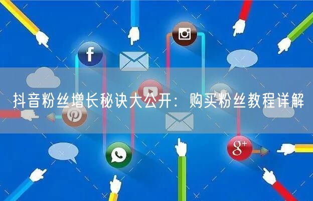 抖音粉丝增长秘诀大公开：购买粉丝教程详解