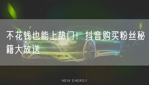 不花钱也能上热门！抖音购买粉丝秘籍大放送