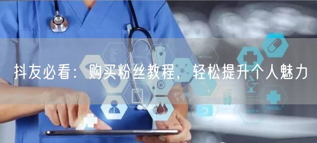 抖友必看：购买粉丝教程，轻松提升个人魅力
