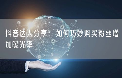 抖音达人分享：如何巧妙购买粉丝增加曝光率