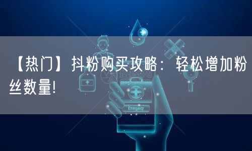 【热门】抖粉购买攻略：轻松增加粉丝数量!