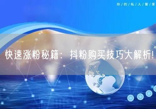 快速涨粉秘籍：抖粉购买技巧大解析!