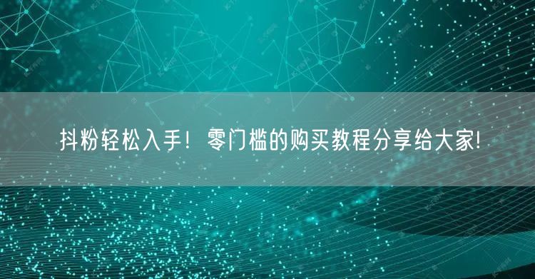 抖粉轻松入手！零门槛的购买教程分享给大家!