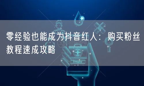 零经验也能成为抖音红人：购买粉丝教程速成攻略
