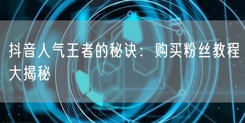 抖音人气王者的秘诀：购买粉丝教程大揭秘