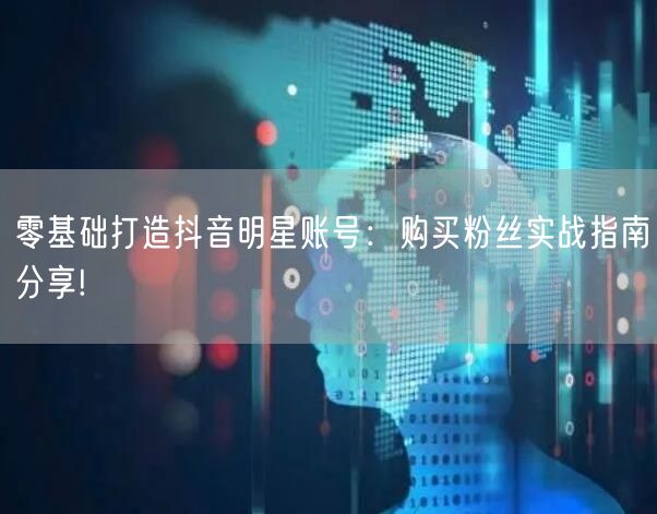 零基础打造抖音明星账号：购买粉丝实战指南分享!