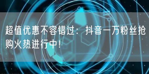 超值优惠不容错过：抖音一万粉丝抢购火热进行中！