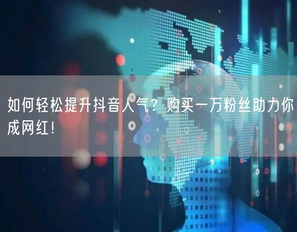 如何轻松提升抖音人气？购买一万粉丝助力你成网红！