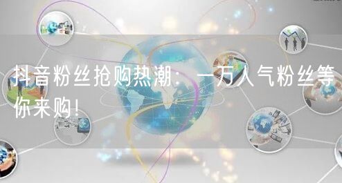 抖音粉丝抢购热潮：一万人气粉丝等你来购！