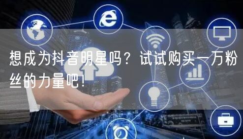 想成为抖音明星吗？试试购买一万粉丝的力量吧！