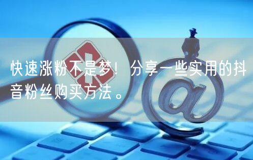 快速涨粉不是梦！分享一些实用的抖音粉丝购买方法。